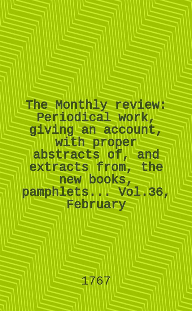 The Monthly review : Periodical work, giving an account, with proper abstracts of, and extracts from, the new books, pamphlets ... Vol.36, February