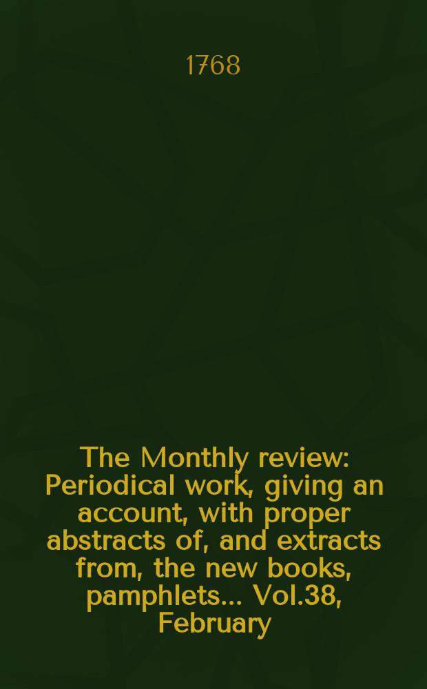 The Monthly review : Periodical work, giving an account, with proper abstracts of, and extracts from, the new books, pamphlets ... Vol.38, February