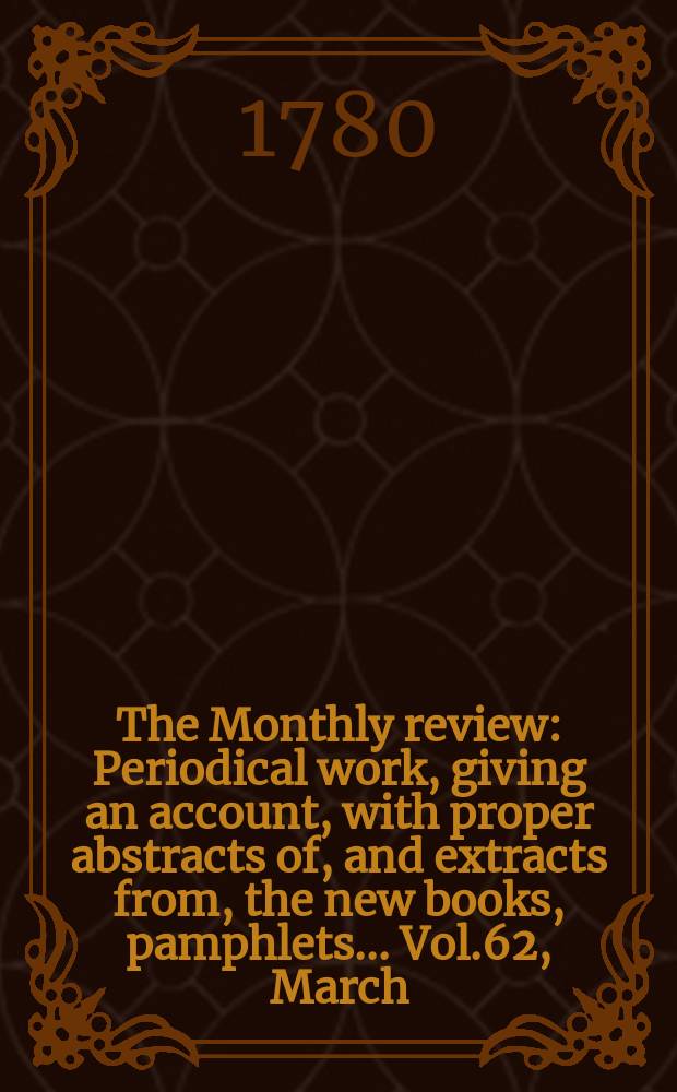 The Monthly review : Periodical work, giving an account, with proper abstracts of, and extracts from, the new books, pamphlets ... Vol.62, March