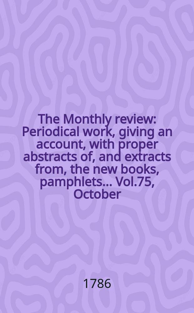 The Monthly review : Periodical work, giving an account, with proper abstracts of, and extracts from, the new books, pamphlets ... Vol.75, October
