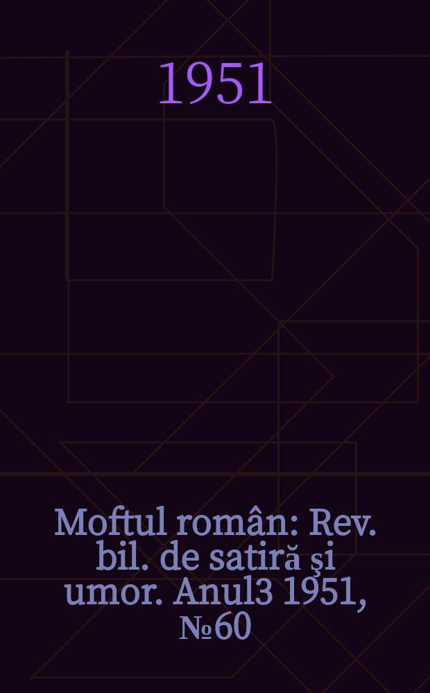 Moftul rom&acirc;n : Rev. bil. de satiră şi umor. Anul3 1951, №60