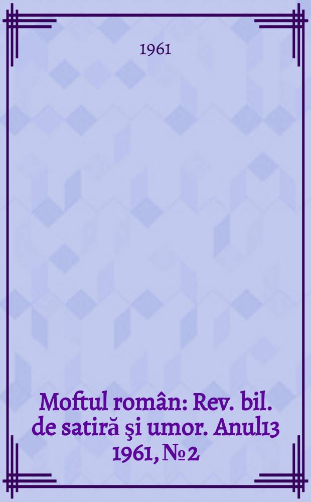 Moftul rom&acirc;n : Rev. bil. de satiră şi umor. Anul13 1961, №2