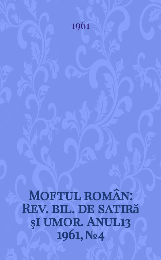 Moftul român : Rev. bil. de satiră şi umor. Anul13 1961, №4