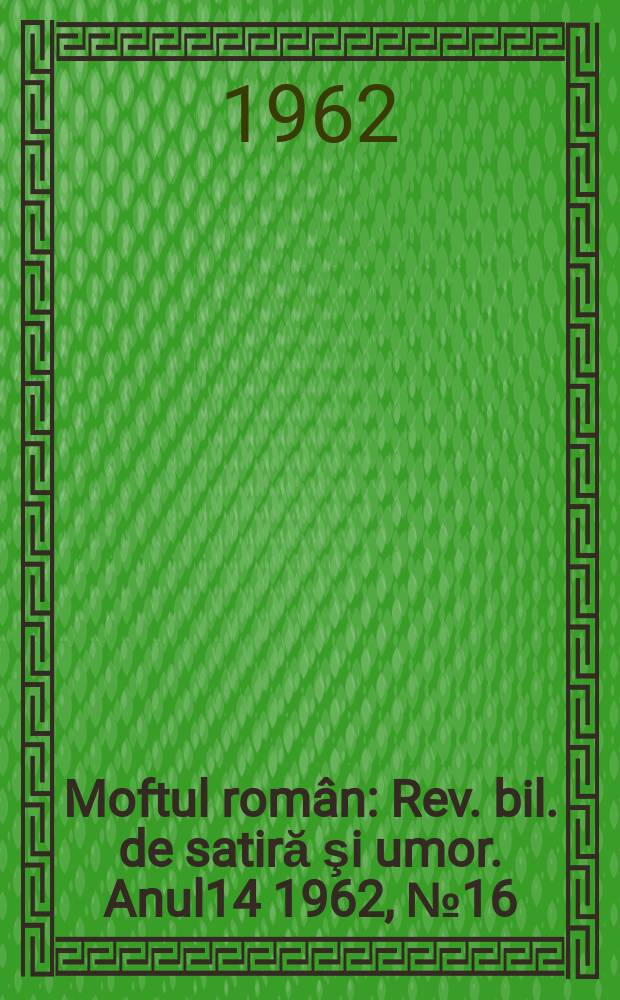 Moftul român : Rev. bil. de satiră şi umor. Anul14 1962, №16