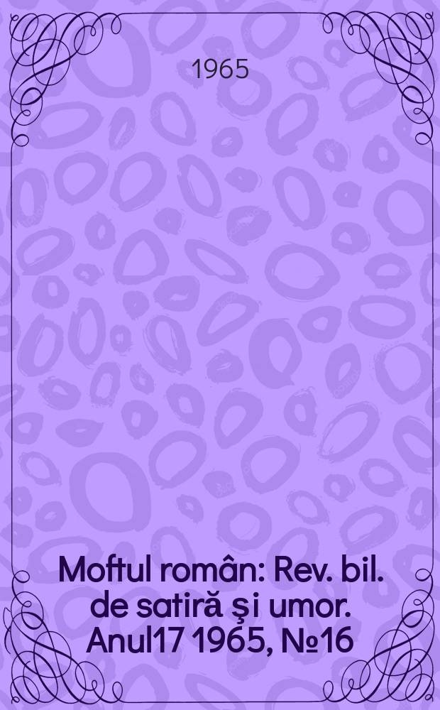 Moftul român : Rev. bil. de satiră şi umor. Anul17 1965, №16