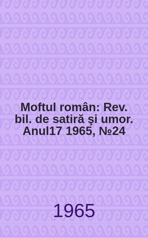 Moftul român : Rev. bil. de satiră şi umor. Anul17 1965, №24