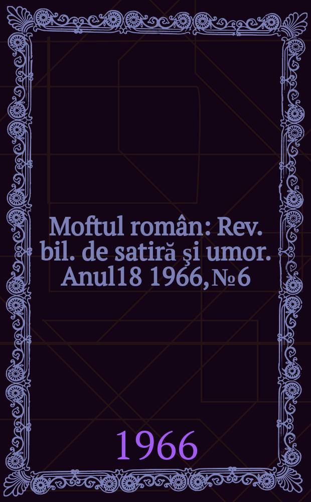 Moftul român : Rev. bil. de satiră şi umor. Anul18 1966, №6