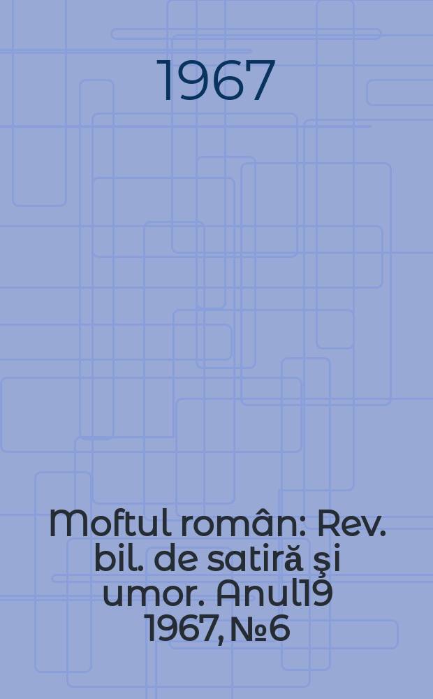 Moftul român : Rev. bil. de satiră şi umor. Anul19 1967, №6