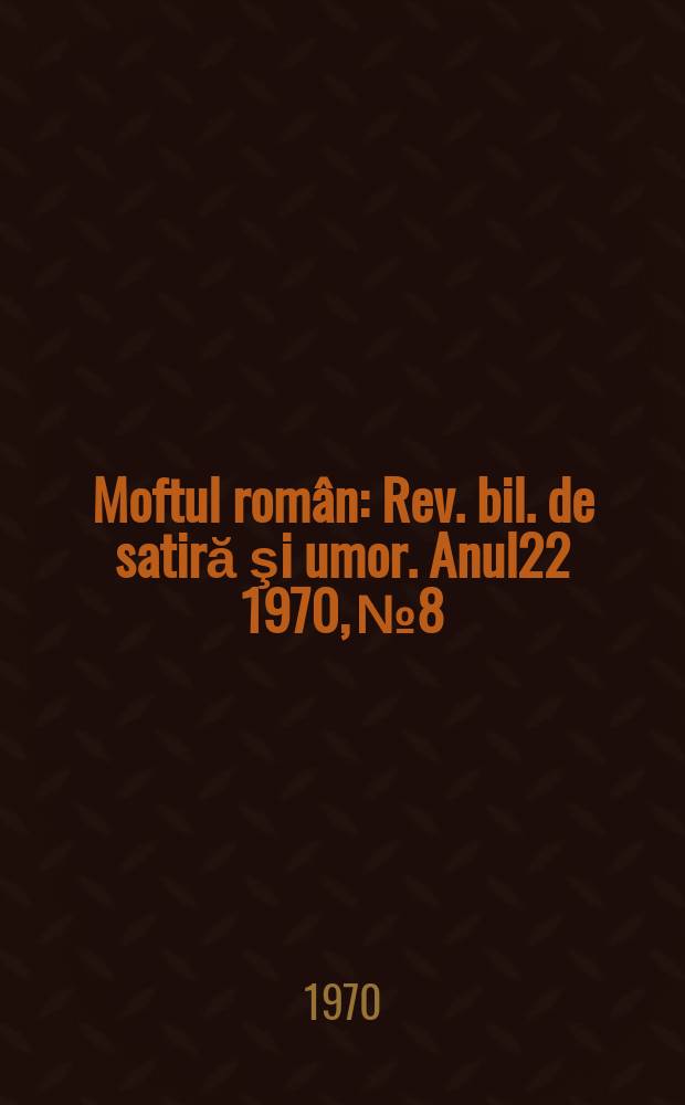 Moftul rom&acirc;n : Rev. bil. de satiră şi umor. Anul22 1970, №8