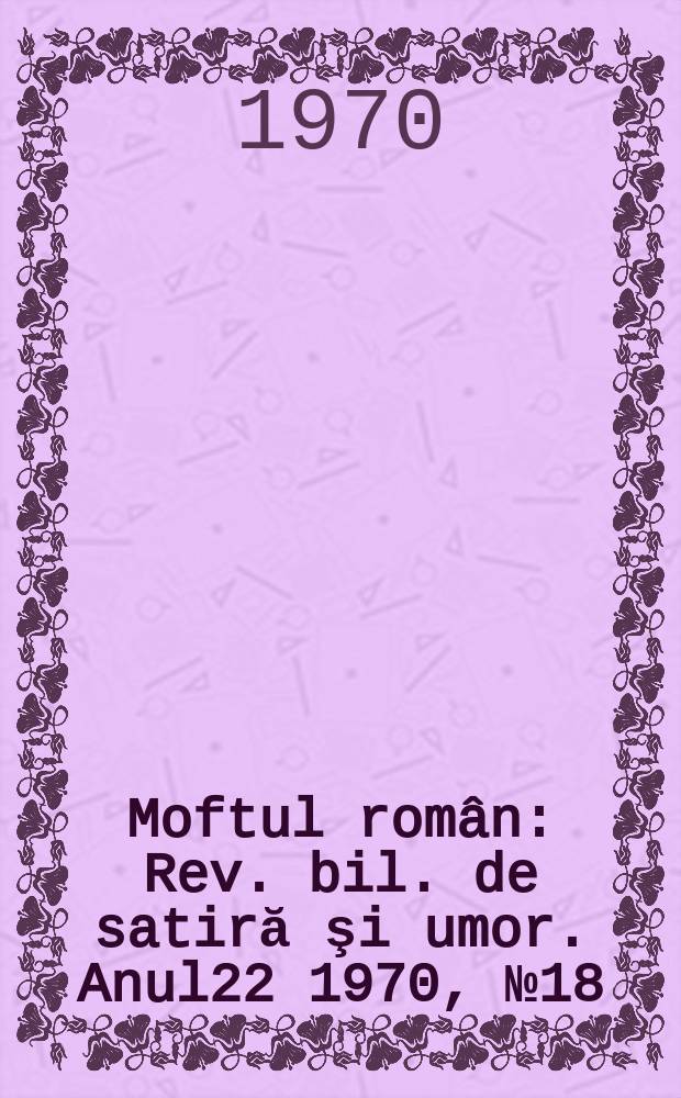 Moftul român : Rev. bil. de satiră şi umor. Anul22 1970, №18