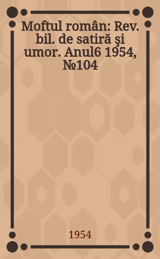 Moftul român : Rev. bil. de satiră şi umor. Anul6 1954, №104