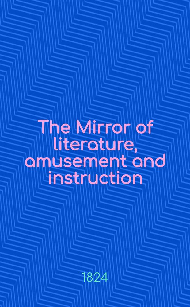 The Mirror of literature, amusement and instruction : Containing original essays... select extracts from new and expansive works ... Vol.3, №78