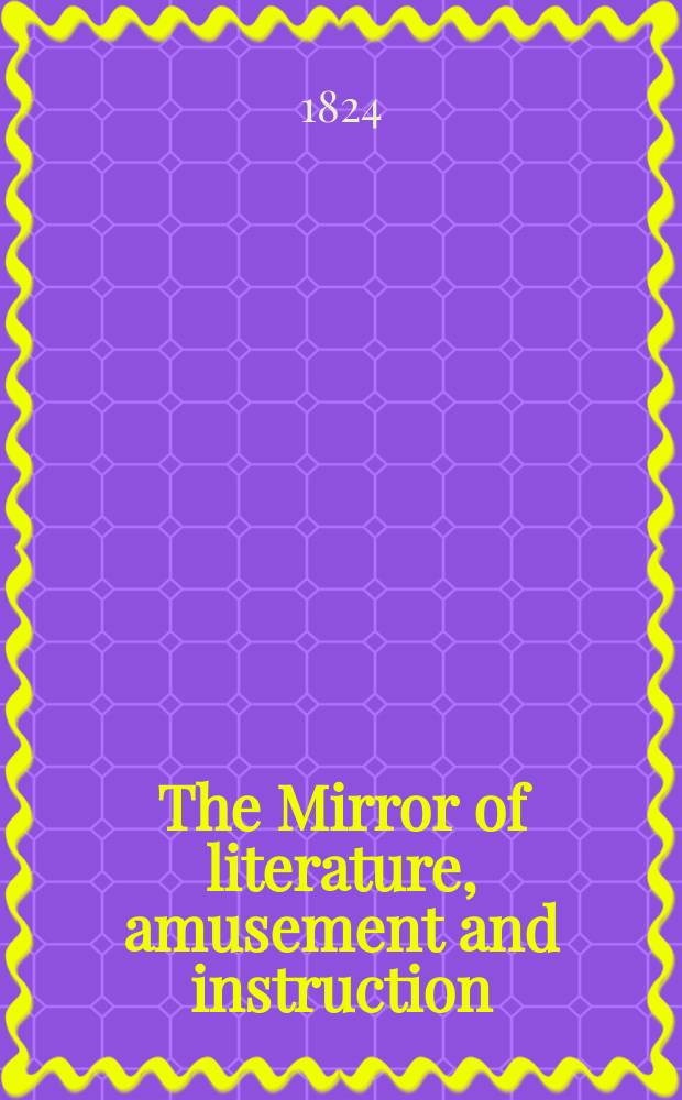The Mirror of literature, amusement and instruction : Containing original essays... select extracts from new and expansive works ... Vol.4, №103