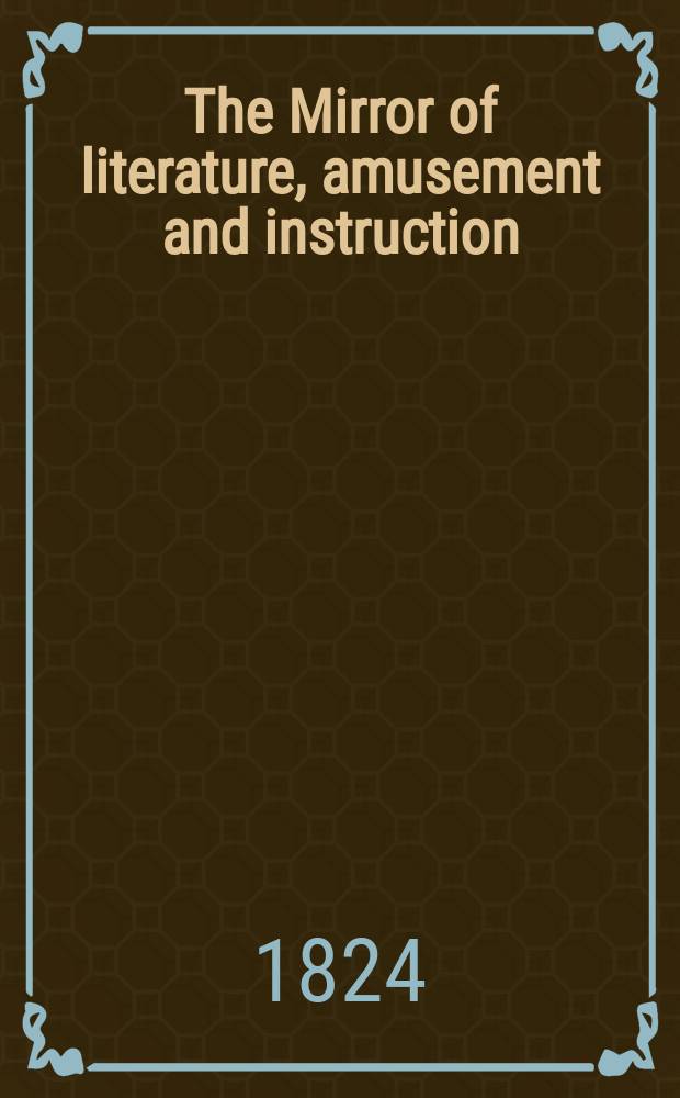 The Mirror of literature, amusement and instruction : Containing original essays... select extracts from new and expansive works ... Vol.4, №104