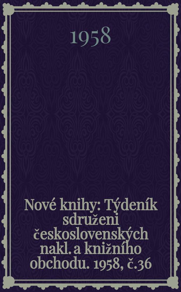 Nov&eacute; knihy : T&yacute;den&iacute;k sdruženi československ&yacute;ch nakl. a knižn&iacute;ho obchodu. 1958, č.36