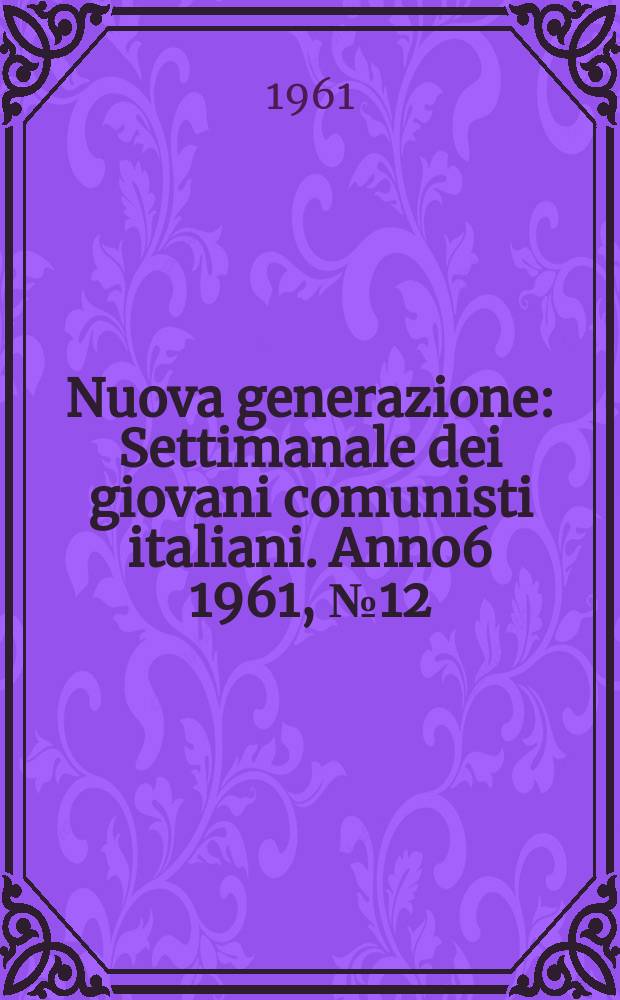 Nuova generazione : Settimanale dei giovani comunisti italiani. Anno6 1961, №12