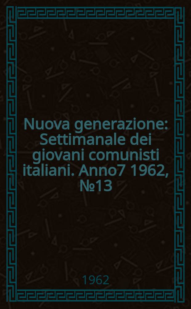 Nuova generazione : Settimanale dei giovani comunisti italiani. Anno7 1962, №13