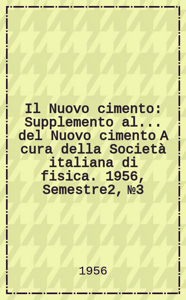 Il Nuovo cimento : Supplemento al ... del Nuovo cimento A cura della Società italiana di fisica. 1956, Semestre2, №3