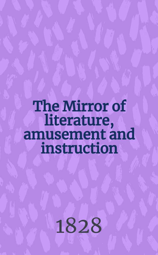 The Mirror of literature, amusement and instruction : Containing original essays... select extracts from new and expansive works ... Vol.11, №319