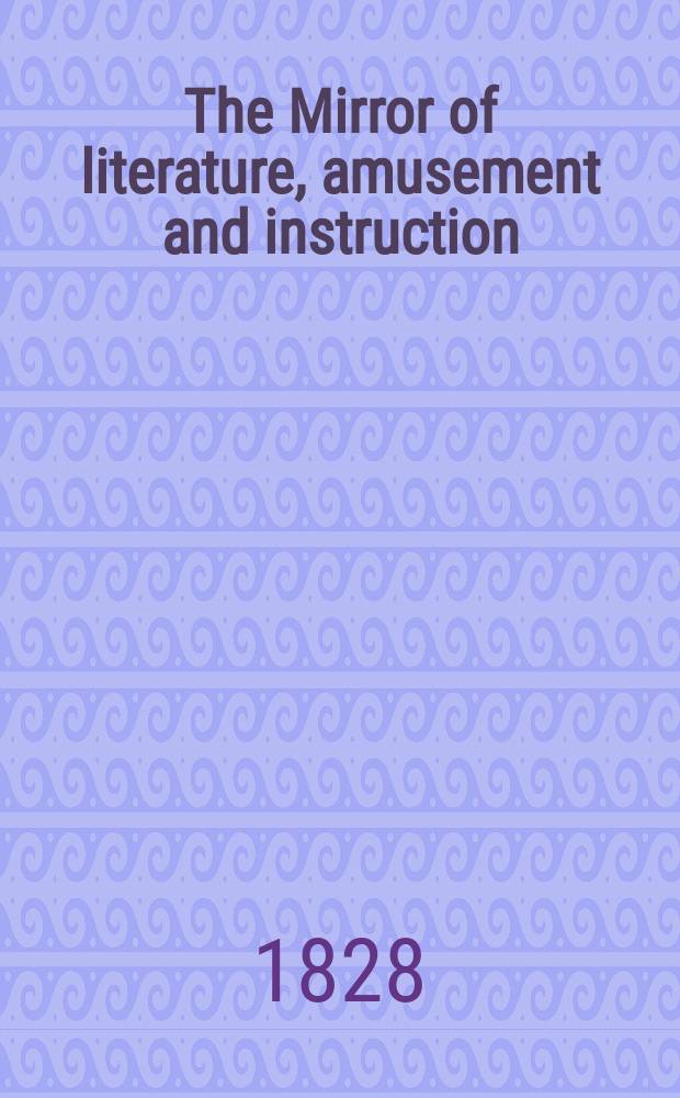 The Mirror of literature, amusement and instruction : Containing original essays... select extracts from new and expansive works ... Vol.12, №315
