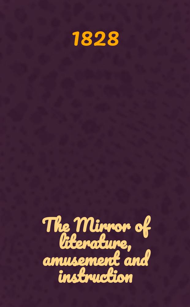 The Mirror of literature, amusement and instruction : Containing original essays... select extracts from new and expansive works ... Vol.12, №318