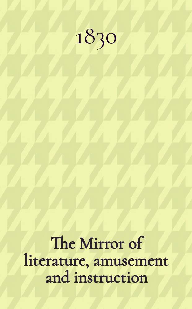 The Mirror of literature, amusement and instruction : Containing original essays... select extracts from new and expansive works ... Vol.16, №466