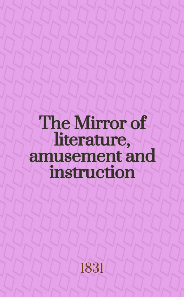 The Mirror of literature, amusement and instruction : Containing original essays... select extracts from new and expansive works ... Vol.17, №475