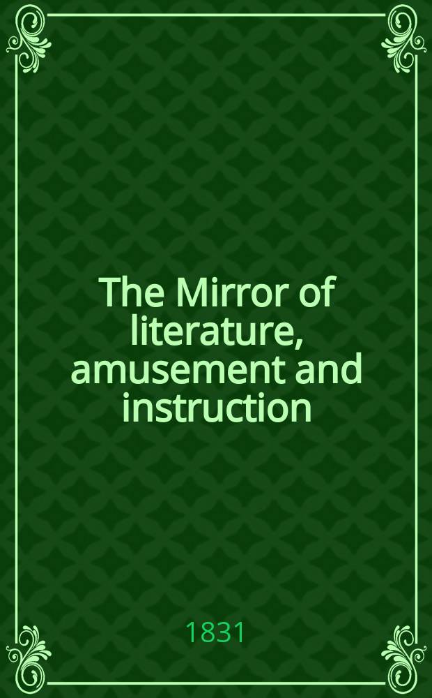 The Mirror of literature, amusement and instruction : Containing original essays... select extracts from new and expansive works ... Vol.17, №477