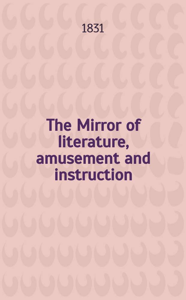 The Mirror of literature, amusement and instruction : Containing original essays... select extracts from new and expansive works ... Vol.17, №483