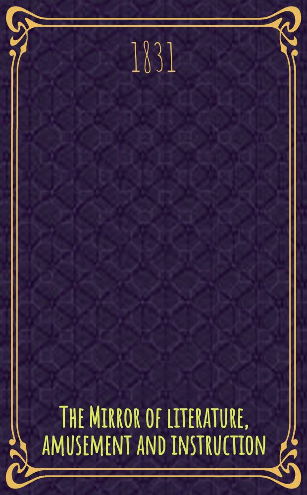 The Mirror of literature, amusement and instruction : Containing original essays... select extracts from new and expansive works ... Vol.17, №490