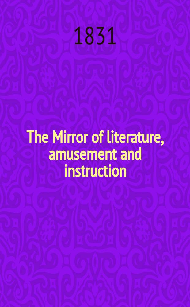 The Mirror of literature, amusement and instruction : Containing original essays... select extracts from new and expansive works ... Vol.17, №491