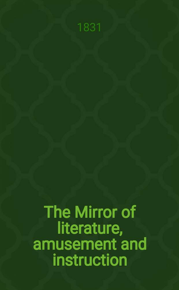 The Mirror of literature, amusement and instruction : Containing original essays... select extracts from new and expansive works ... Vol.18, №522