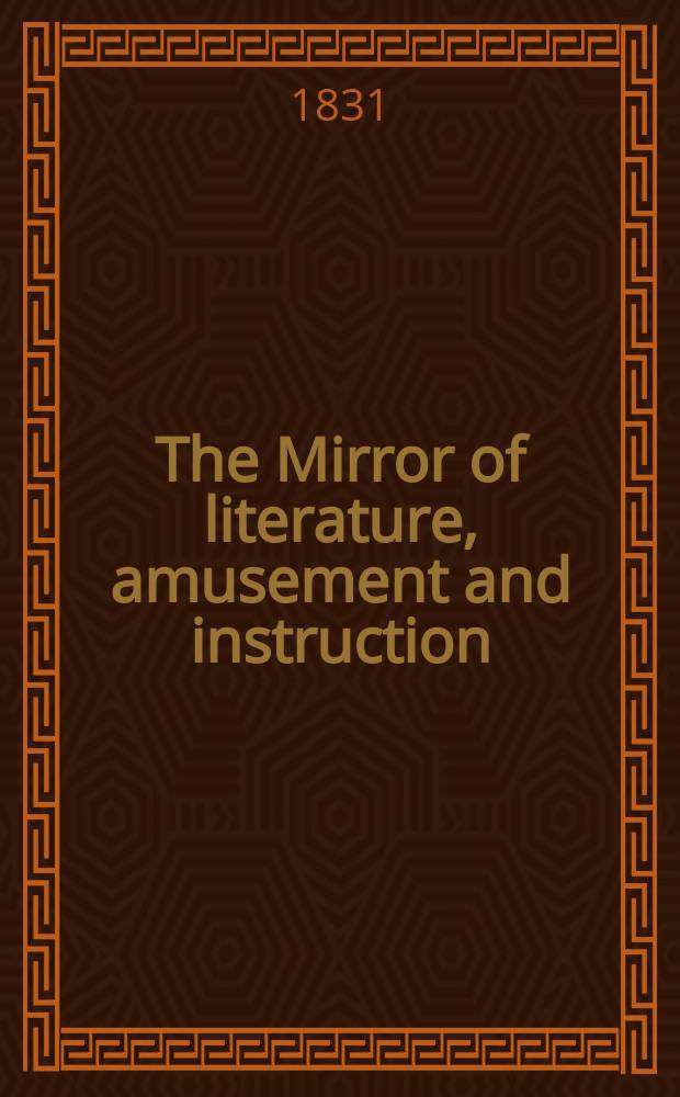 The Mirror of literature, amusement and instruction : Containing original essays... select extracts from new and expansive works ... Vol.18, №527