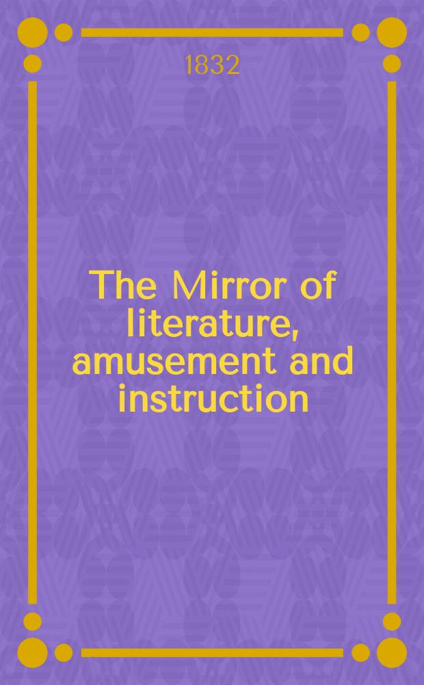 The Mirror of literature, amusement and instruction : Containing original essays... select extracts from new and expansive works ... Vol.19, №539