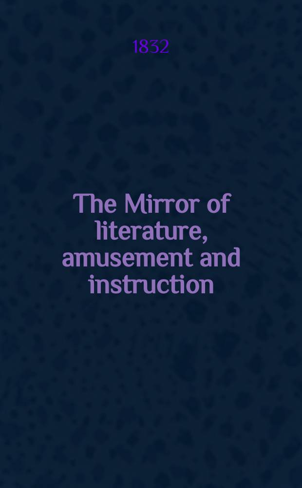 The Mirror of literature, amusement and instruction : Containing original essays... select extracts from new and expansive works ... Vol.19, №550