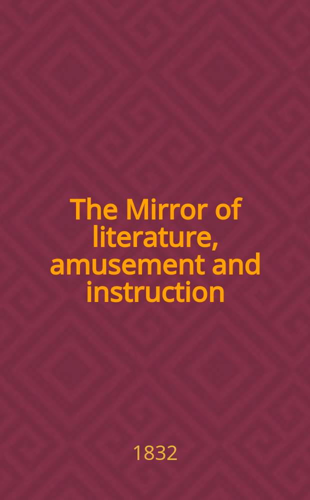 The Mirror of literature, amusement and instruction : Containing original essays... select extracts from new and expansive works ... Vol.20, №558