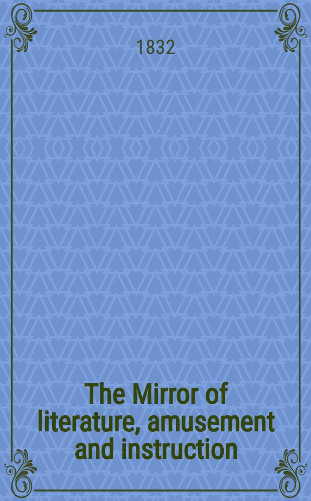 The Mirror of literature, amusement and instruction : Containing original essays... select extracts from new and expansive works ... Vol.20, №566