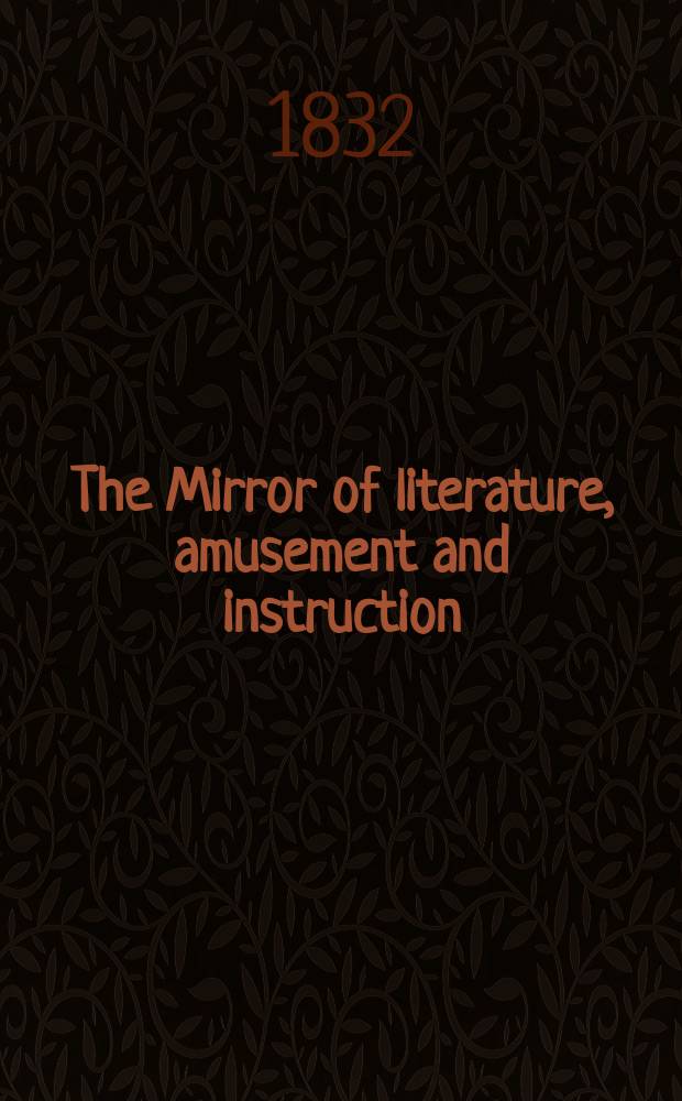 The Mirror of literature, amusement and instruction : Containing original essays... select extracts from new and expansive works ... Vol.20, №572