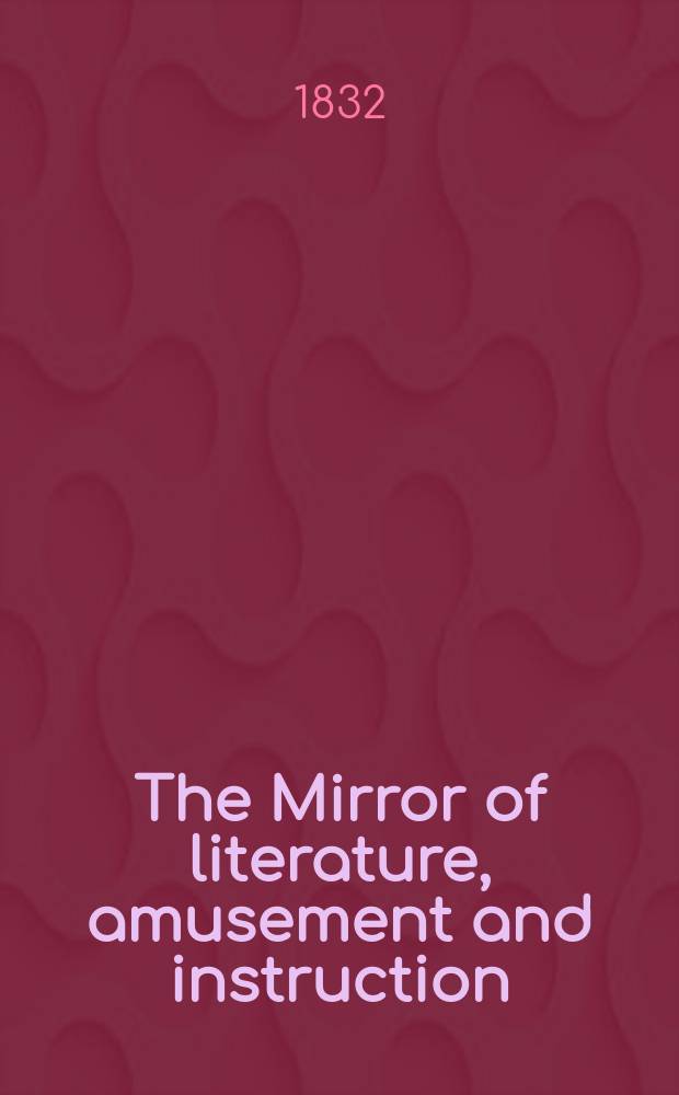 The Mirror of literature, amusement and instruction : Containing original essays... select extracts from new and expansive works ... Vol.20, №579