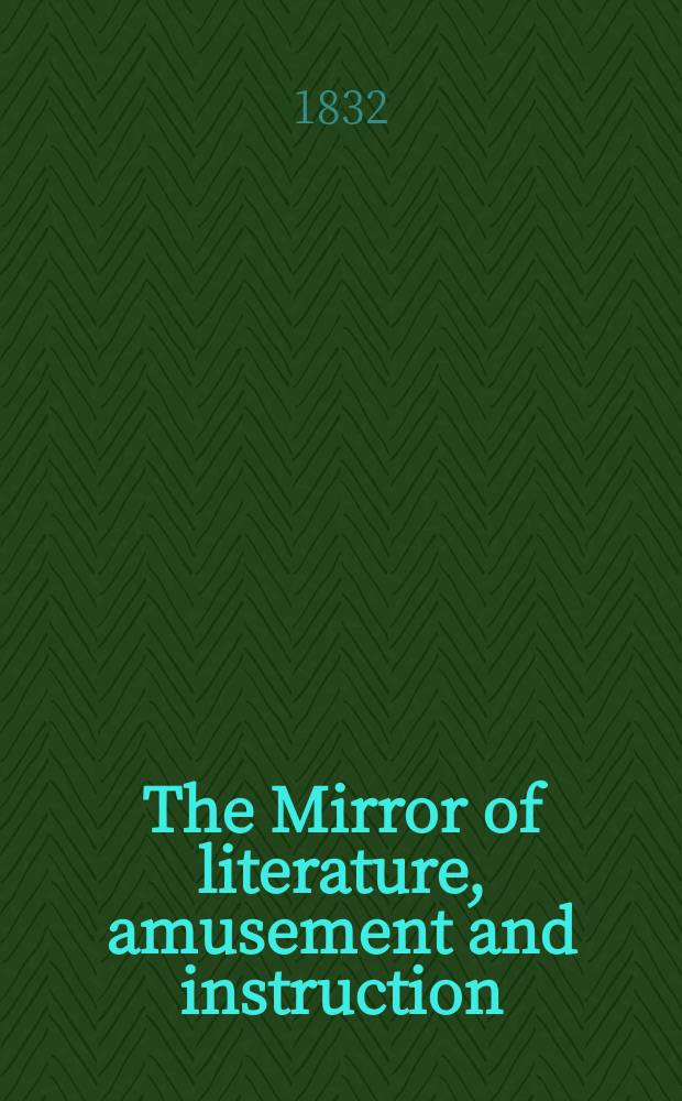 The Mirror of literature, amusement and instruction : Containing original essays... select extracts from new and expansive works ... Vol.20, №581
