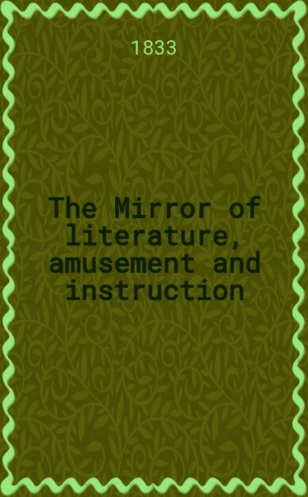 The Mirror of literature, amusement and instruction : Containing original essays... select extracts from new and expansive works ... Vol.21, №589