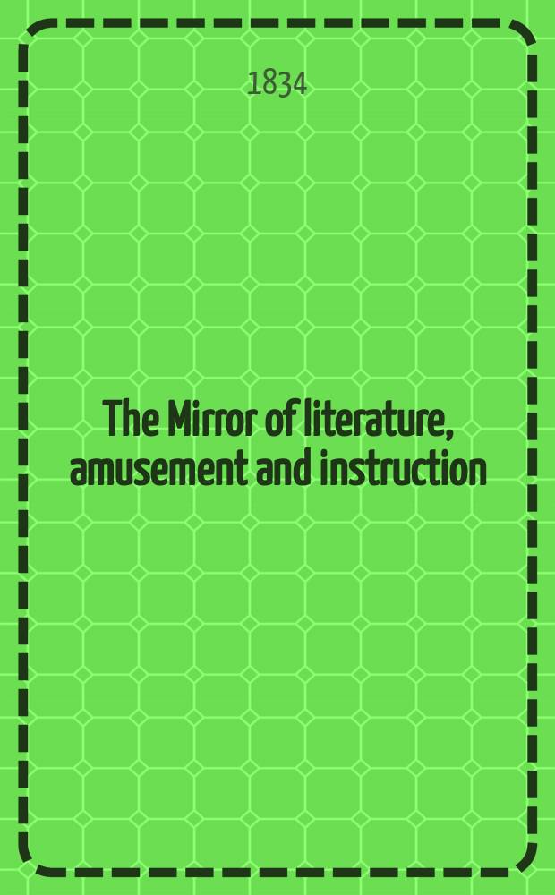 The Mirror of literature, amusement and instruction : Containing original essays... select extracts from new and expansive works ... Vol.23, №644