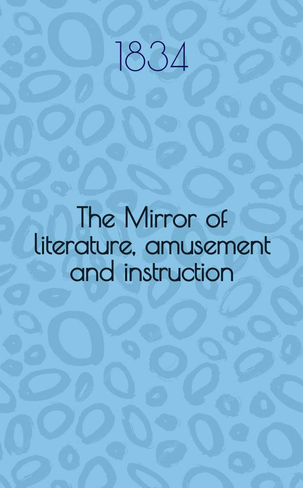 The Mirror of literature, amusement and instruction : Containing original essays... select extracts from new and expansive works ... Vol.23, №645