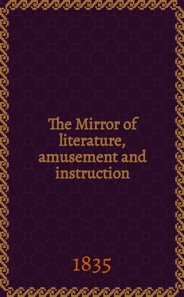 The Mirror of literature, amusement and instruction : Containing original essays... select extracts from new and expansive works ... Vol.25, №708