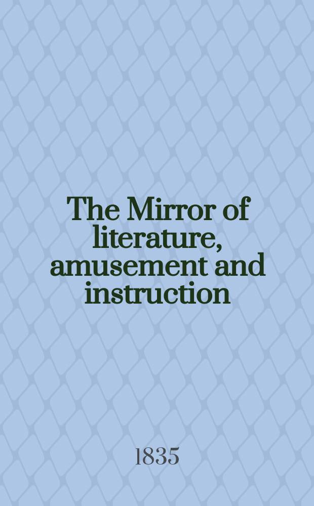 The Mirror of literature, amusement and instruction : Containing original essays... select extracts from new and expansive works ... Vol.25, №716