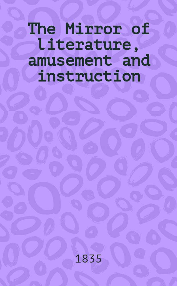 The Mirror of literature, amusement and instruction : Containing original essays... select extracts from new and expansive works ... Vol.25, №721
