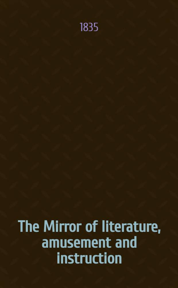 The Mirror of literature, amusement and instruction : Containing original essays... select extracts from new and expansive works ... Vol.25, №723
