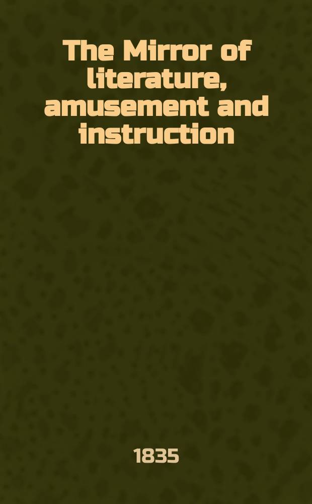 The Mirror of literature, amusement and instruction : Containing original essays... select extracts from new and expansive works ... Vol.26, №736