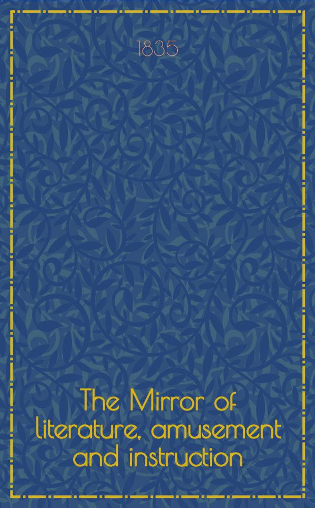 The Mirror of literature, amusement and instruction : Containing original essays... select extracts from new and expansive works ... Vol.26, №739