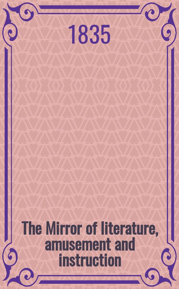 The Mirror of literature, amusement and instruction : Containing original essays... select extracts from new and expansive works ... Vol.26, №751